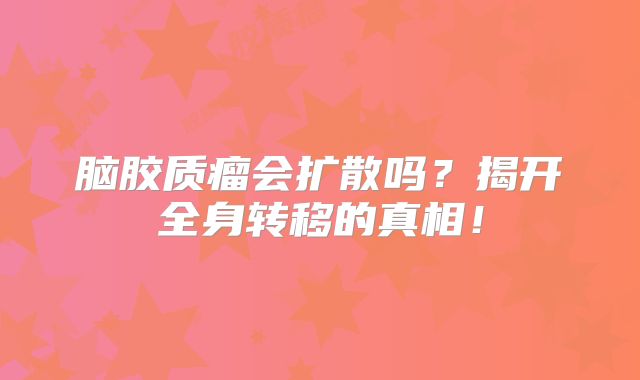 脑胶质瘤会扩散吗？揭开全身转移的真相！