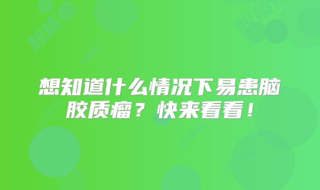 想知道什么情况下易患脑胶质瘤？快来看看！
