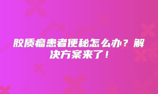 胶质瘤患者便秘怎么办？解决方案来了！
