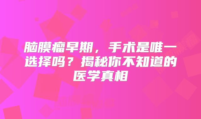 脑膜瘤早期，手术是唯一选择吗？揭秘你不知道的医学真相