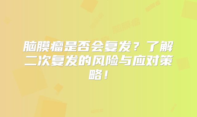 脑膜瘤是否会复发？了解二次复发的风险与应对策略！