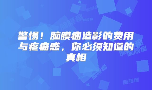 警惕！脑膜瘤造影的费用与疼痛感，你必须知道的真相