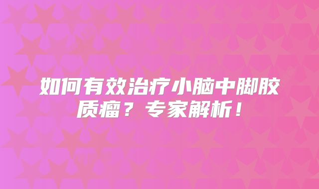 如何有效治疗小脑中脚胶质瘤？专家解析！