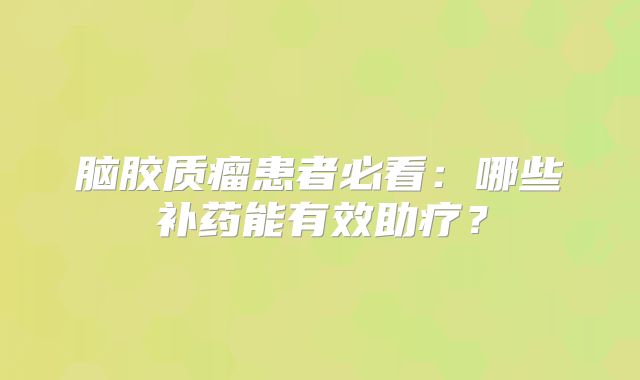 脑胶质瘤患者必看：哪些补药能有效助疗？
