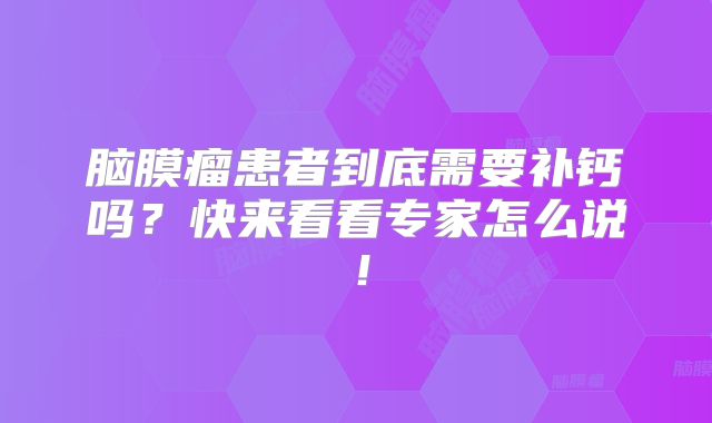 脑膜瘤患者到底需要补钙吗？快来看看专家怎么说！