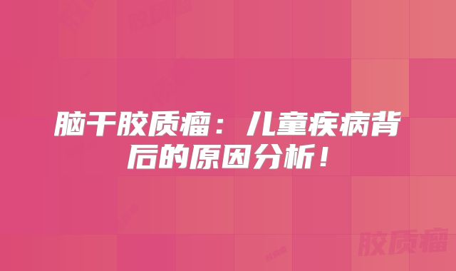 脑干胶质瘤：儿童疾病背后的原因分析！