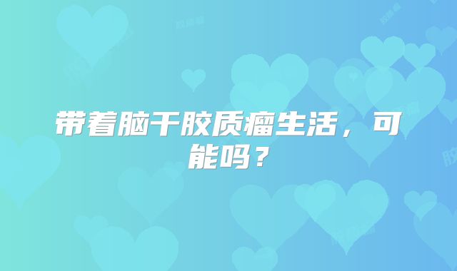 带着脑干胶质瘤生活，可能吗？