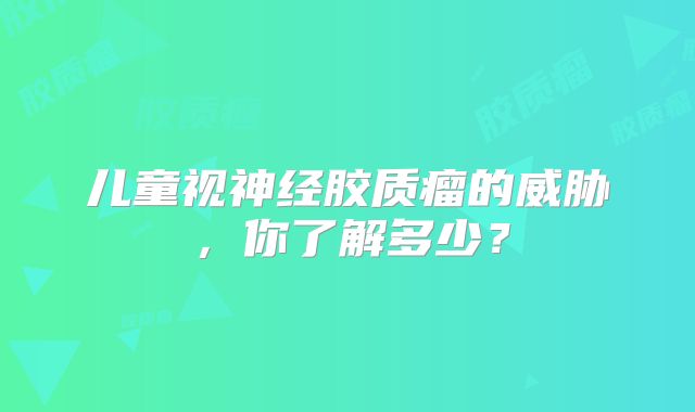 儿童视神经胶质瘤的威胁，你了解多少？