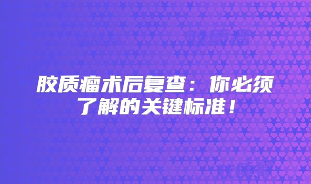 胶质瘤术后复查：你必须了解的关键标准！
