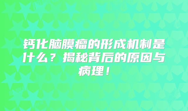 钙化脑膜瘤的形成机制是什么？揭秘背后的原因与病理！