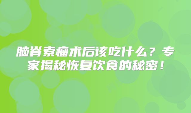 脑脊索瘤术后该吃什么？专家揭秘恢复饮食的秘密！