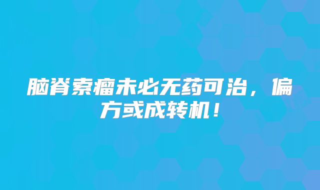 脑脊索瘤未必无药可治，偏方或成转机！
