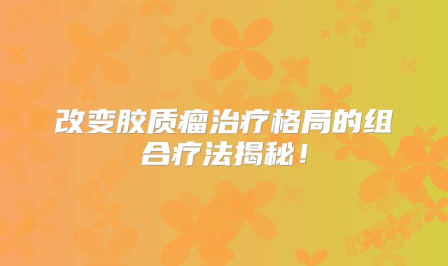 改变胶质瘤治疗格局的组合疗法揭秘！