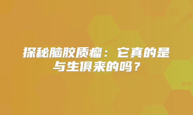 探秘脑胶质瘤：它真的是与生俱来的吗？