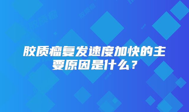 胶质瘤复发速度加快的主要原因是什么？