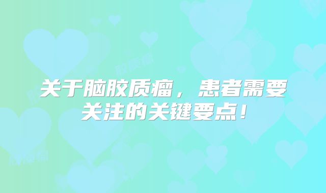 关于脑胶质瘤，患者需要关注的关键要点！