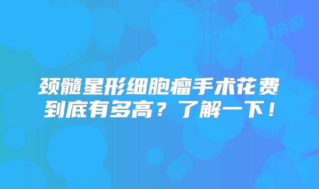 颈髓星形细胞瘤手术花费到底有多高？了解一下！