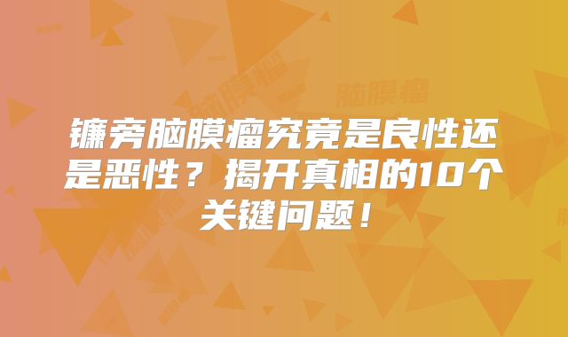 镰旁脑膜瘤究竟是良性还是恶性？揭开真相的10个关键问题！