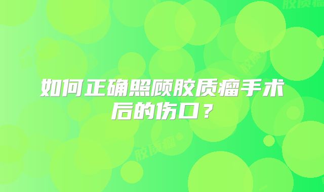 如何正确照顾胶质瘤手术后的伤口？