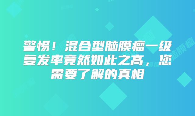 警惕！混合型脑膜瘤一级复发率竟然如此之高，您需要了解的真相