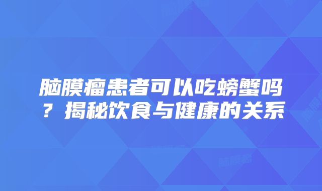 脑膜瘤患者可以吃螃蟹吗？揭秘饮食与健康的关系