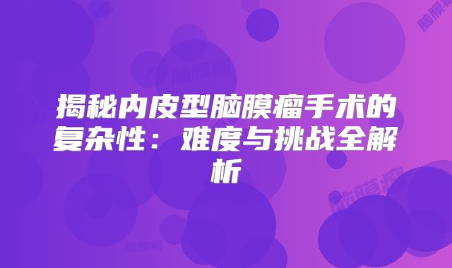 揭秘内皮型脑膜瘤手术的复杂性：难度与挑战全解析
