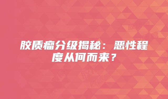 胶质瘤分级揭秘：恶性程度从何而来？
