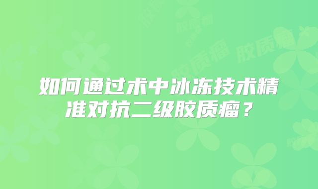 如何通过术中冰冻技术精准对抗二级胶质瘤？