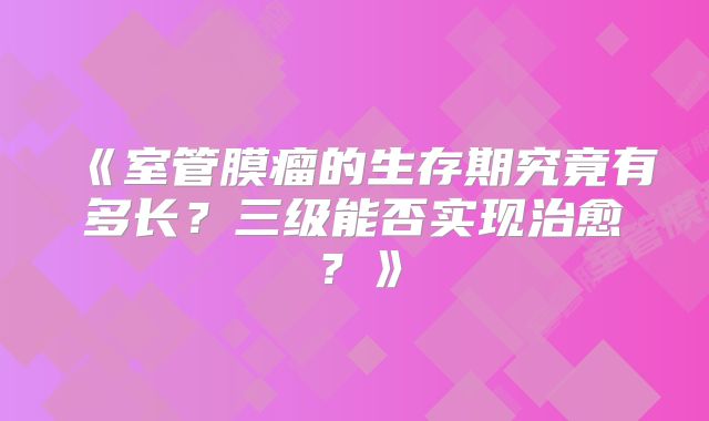 《室管膜瘤的生存期究竟有多长？三级能否实现治愈？》