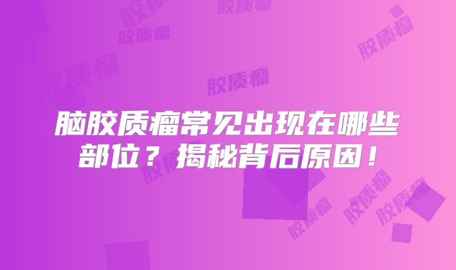 脑胶质瘤常见出现在哪些部位？揭秘背后原因！