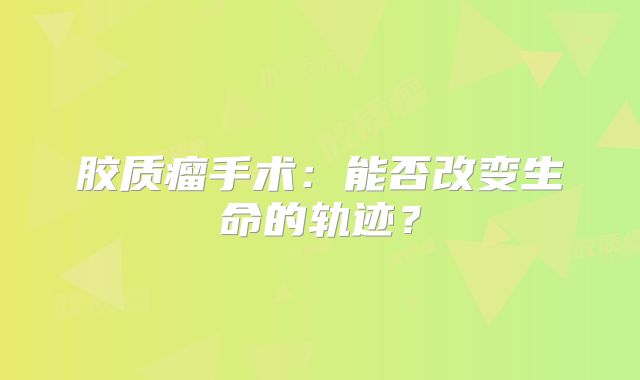 胶质瘤手术：能否改变生命的轨迹？