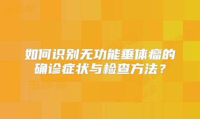 如何识别无功能垂体瘤的确诊症状与检查方法？