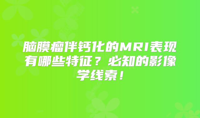 脑膜瘤伴钙化的MRI表现有哪些特征？必知的影像学线索！