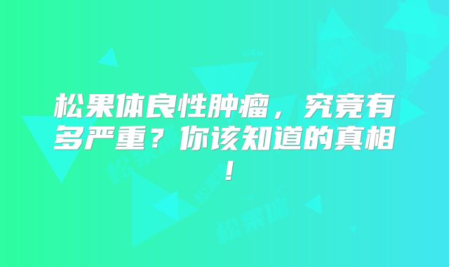 松果体良性肿瘤，究竟有多严重？你该知道的真相！