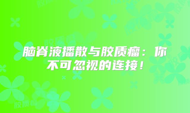 脑脊液播散与胶质瘤：你不可忽视的连接！