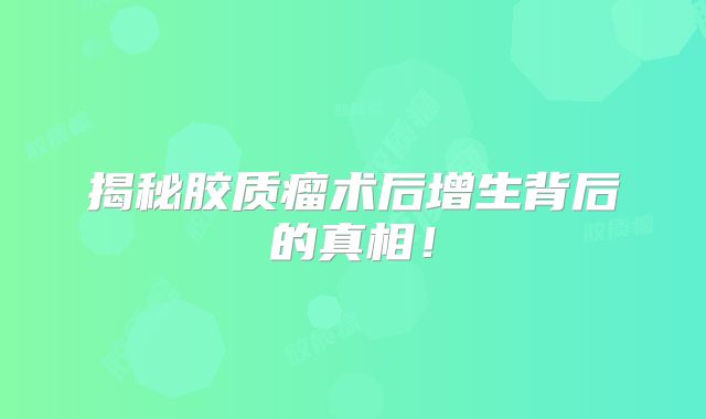 揭秘胶质瘤术后增生背后的真相！