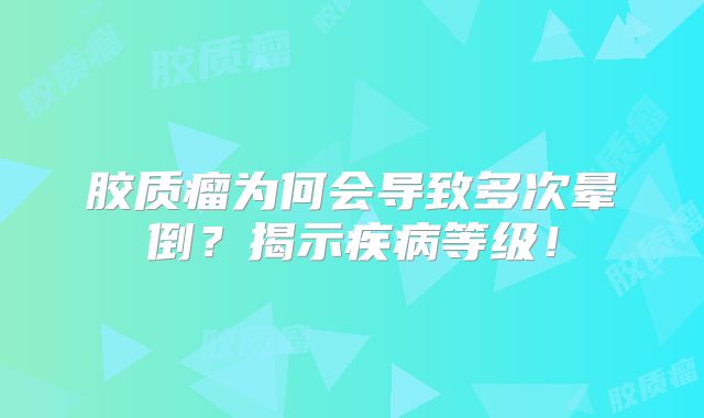 胶质瘤为何会导致多次晕倒？揭示疾病等级！