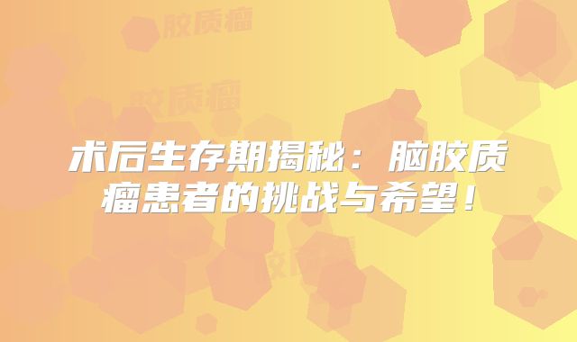 术后生存期揭秘：脑胶质瘤患者的挑战与希望！