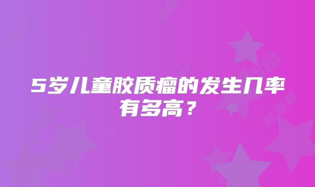 5岁儿童胶质瘤的发生几率有多高？