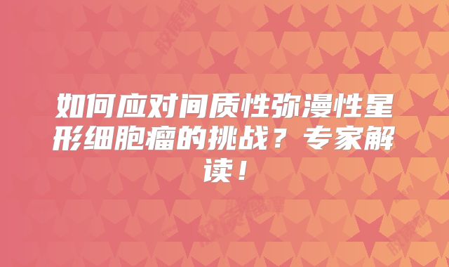 如何应对间质性弥漫性星形细胞瘤的挑战？专家解读！
