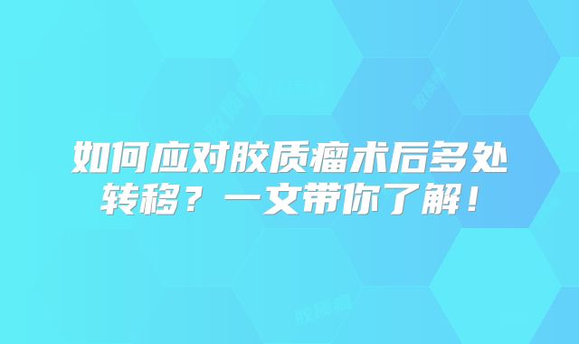 如何应对胶质瘤术后多处转移？一文带你了解！