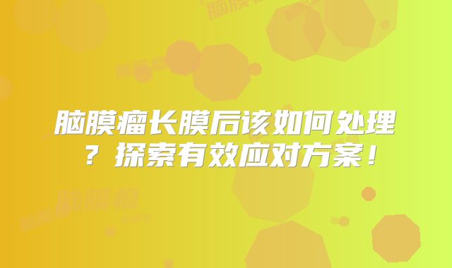 脑膜瘤长膜后该如何处理？探索有效应对方案！