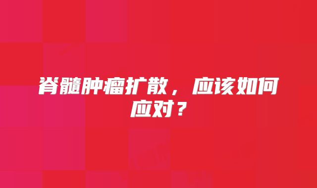 脊髓肿瘤扩散，应该如何应对？