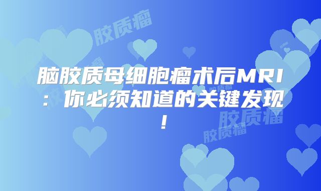 脑胶质母细胞瘤术后MRI：你必须知道的关键发现！