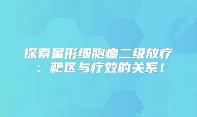 探索星形细胞瘤二级放疗：靶区与疗效的关系！