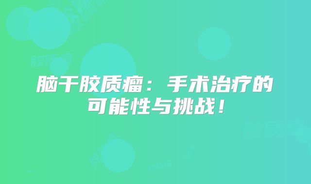 脑干胶质瘤：手术治疗的可能性与挑战！