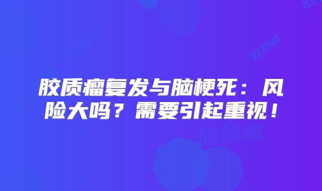 胶质瘤复发与脑梗死：风险大吗？需要引起重视！