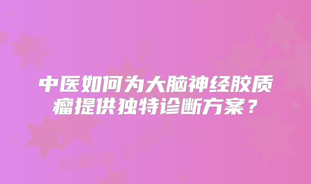 中医如何为大脑神经胶质瘤提供独特诊断方案？