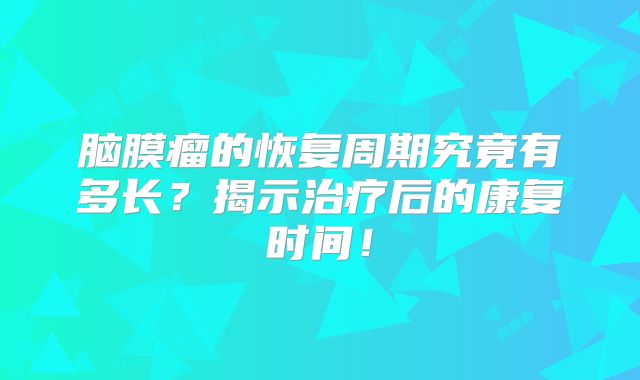 脑膜瘤的恢复周期究竟有多长？揭示治疗后的康复时间！