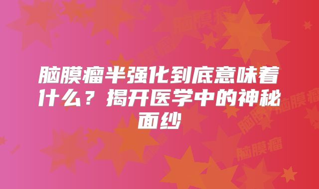 脑膜瘤半强化到底意味着什么？揭开医学中的神秘面纱